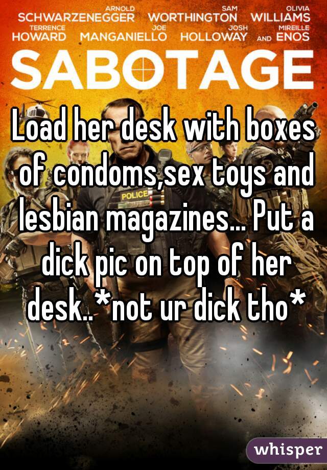 Load her desk with boxes of condoms,sex toys and lesbian magazines... Put a dick pic on top of her desk..*not ur dick tho*