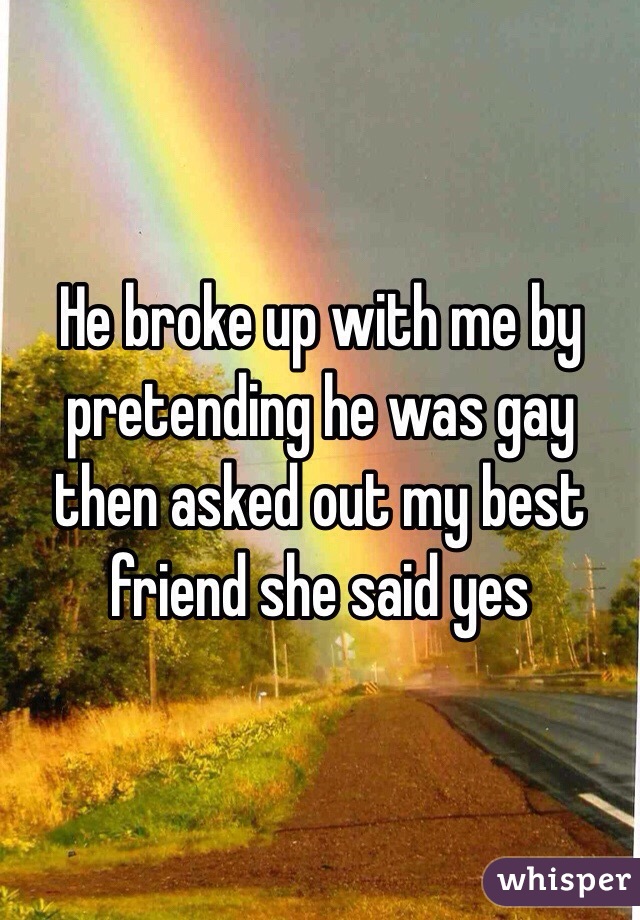 He broke up with me by pretending he was gay then asked out my best friend she said yes 
