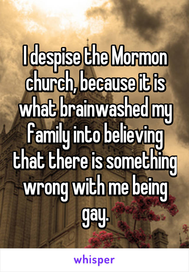 I despise the Mormon church, because it is what brainwashed my family into believing that there is something wrong with me being gay.