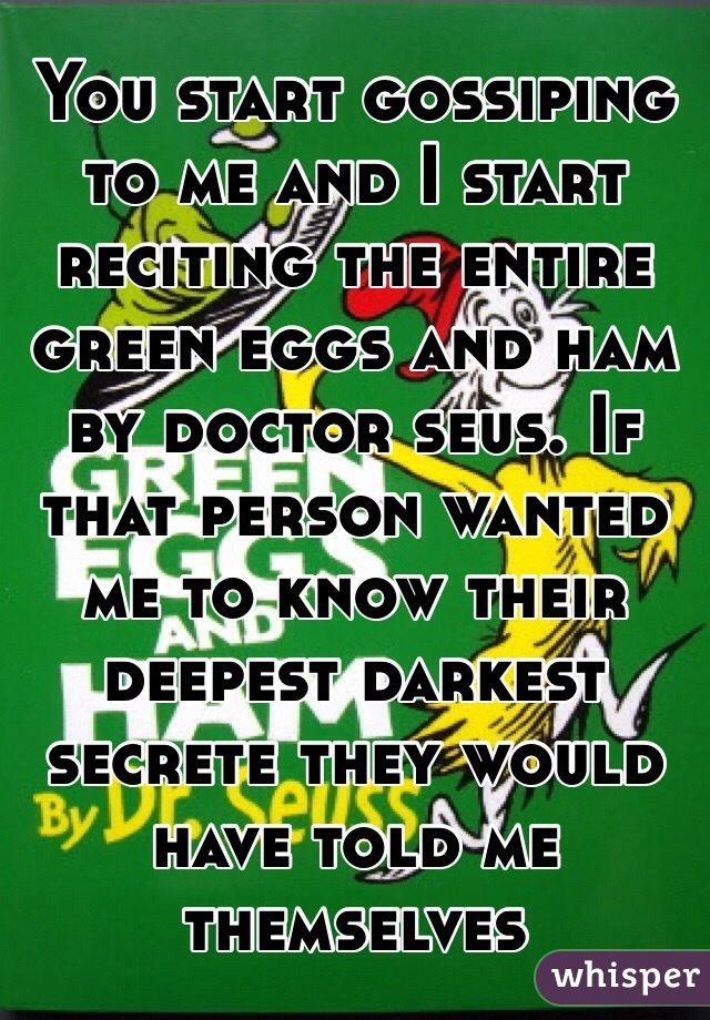 You start gossiping to me and I start reciting the entire green eggs and ham by doctor seus. If that person wanted me to know their deepest darkest secrete they would have told me themselves 