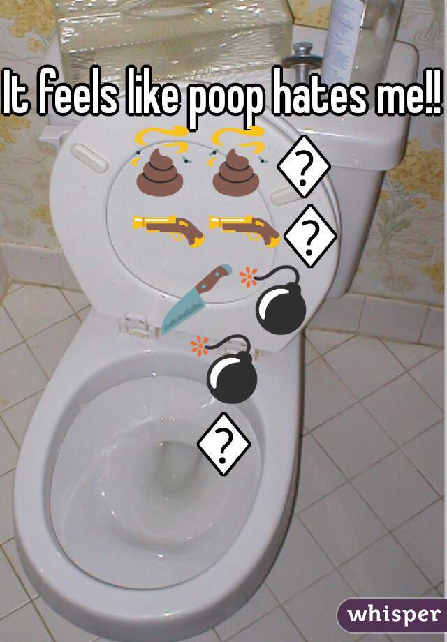 It feels like poop hates me!! 💩💩💩🔫🔫🔪🔪💣💣💣