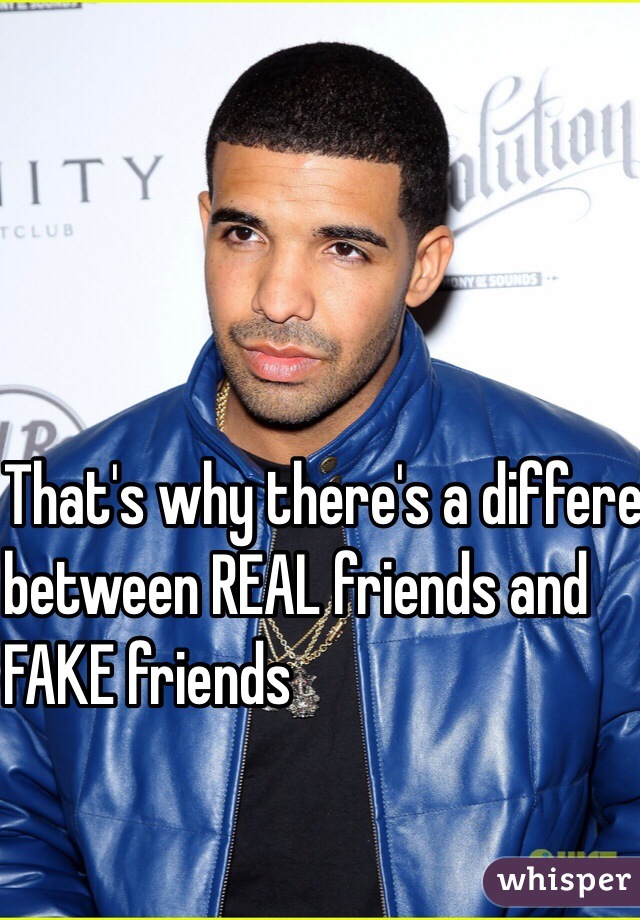That's why there's a different
between REAL friends and 
FAKE friends