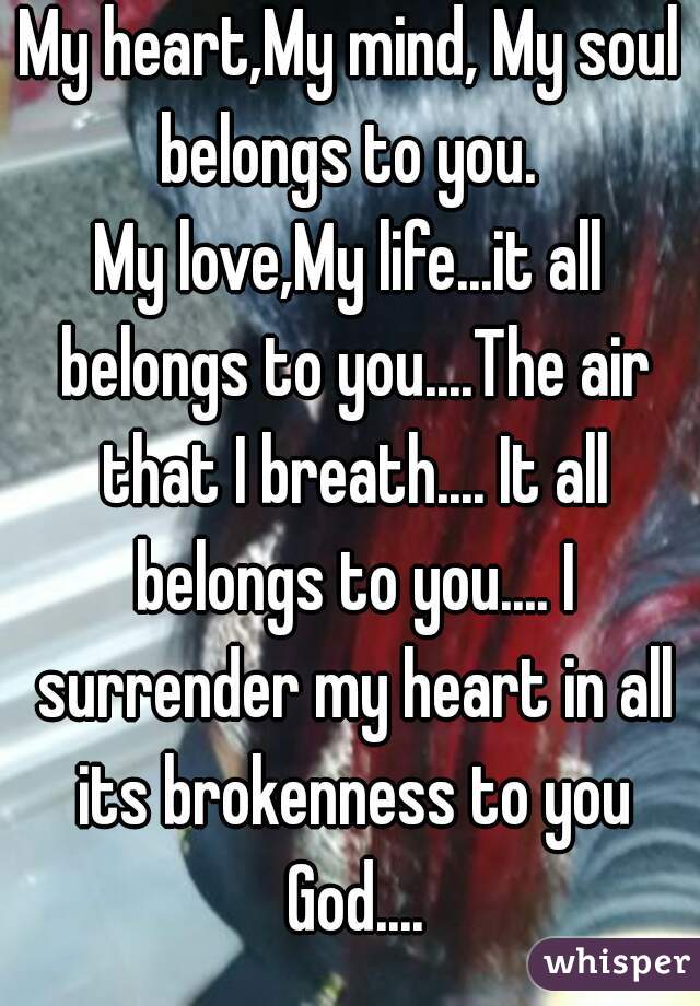 My heart,My mind, My soul
belongs to you.
My love,My life...it all belongs to you....The air that I breath.... It all belongs to you.... I surrender my heart in all its brokenness to you God....
