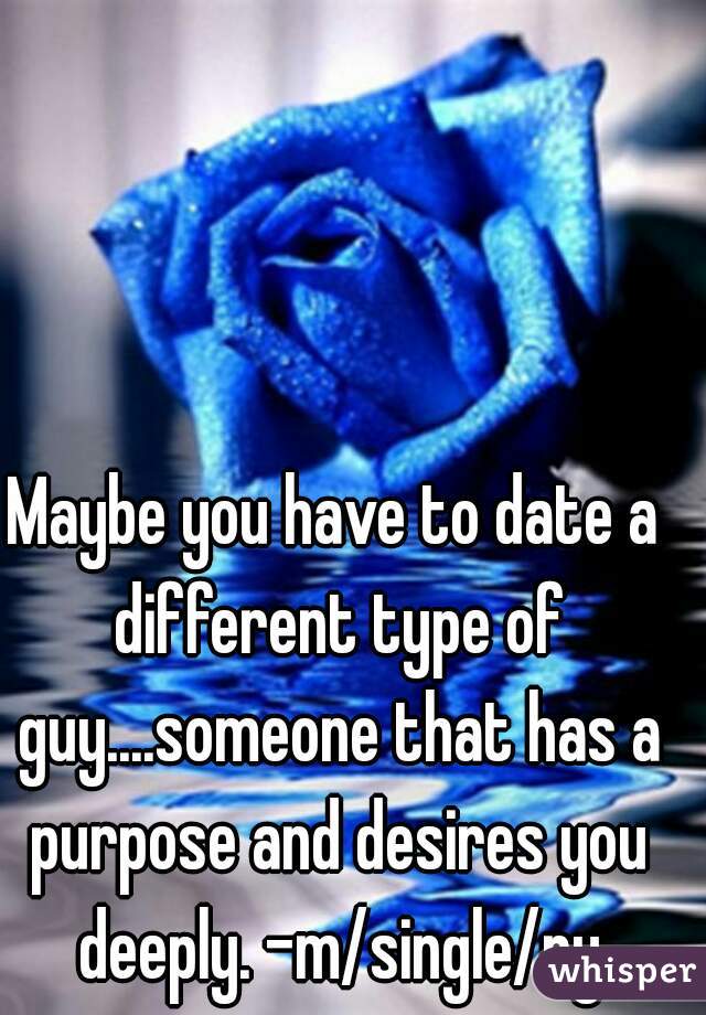 Maybe you have to date a different type of guy....someone that has a purpose and desires you deeply. -m/single/ny