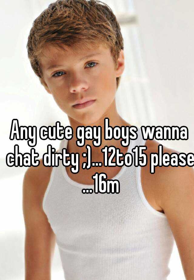 Any cute gay boys wanna chat dirty ;)...12to15 please16m