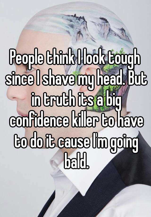 People think I look tough since I shave my head. But in truth its a big confidence killer to have to do it cause I\