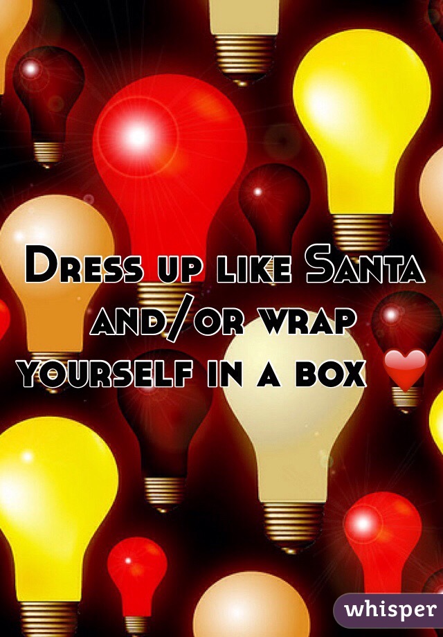 Dress up like Santa and/or wrap yourself in a box ❤️