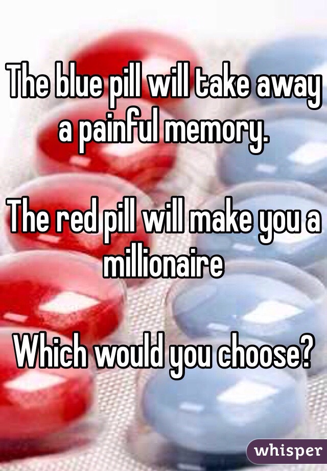 The blue pill will take away a painful memory.

The red pill will make you a millionaire 

Which would you choose?