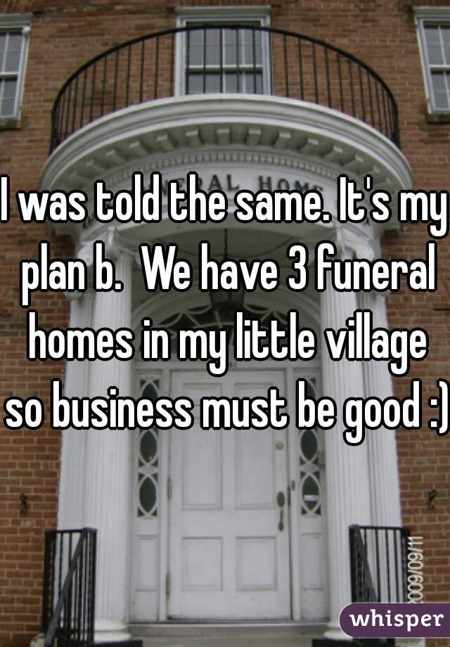 I was told the same. It's my plan b.  We have 3 funeral homes in my little village so business must be good :)