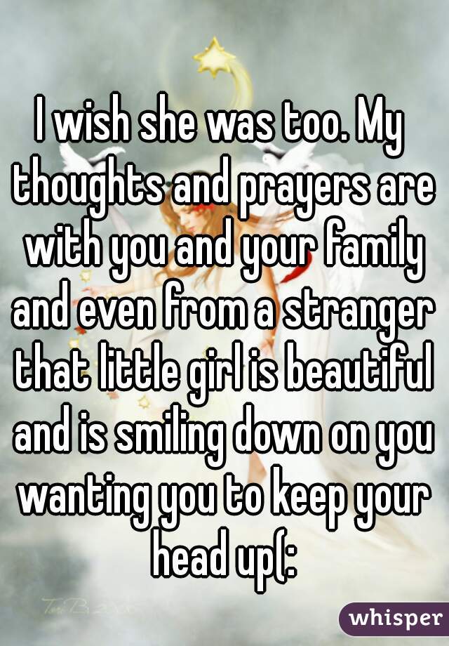 I wish she was too. My thoughts and prayers are with you and your family and even from a stranger that little girl is beautiful and is smiling down on you wanting you to keep your head up(: