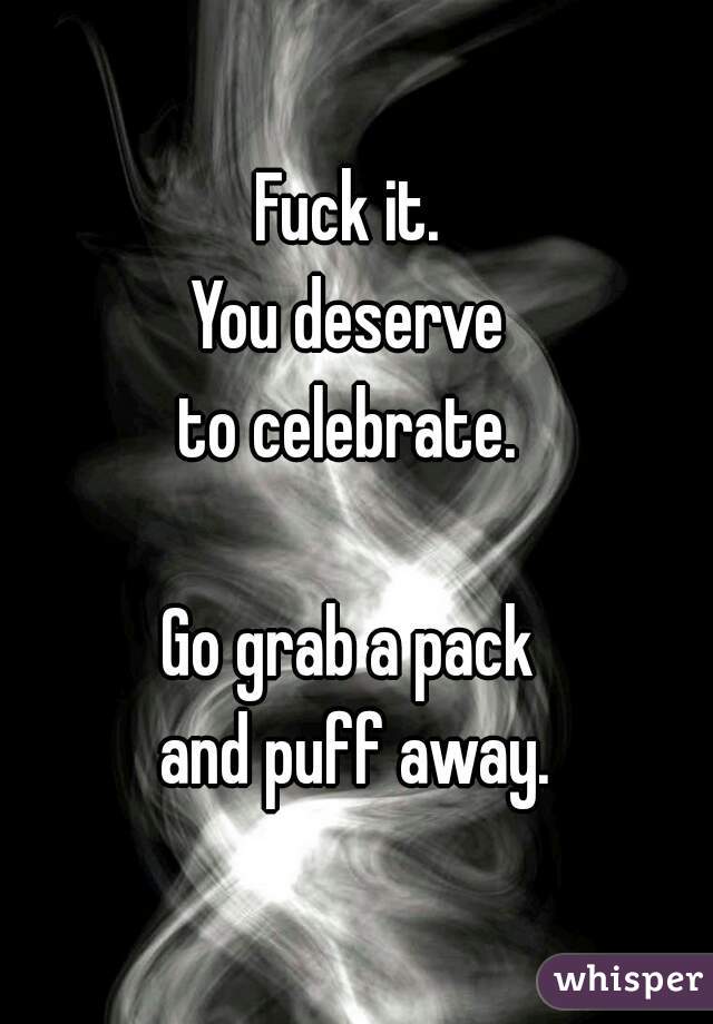 Fuck it. 
You deserve 
to celebrate. 

Go grab a pack 
and puff away.