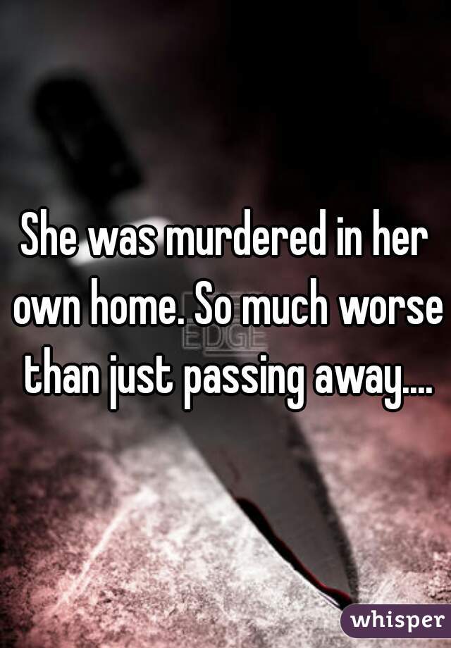 She was murdered in her own home. So much worse than just passing away....