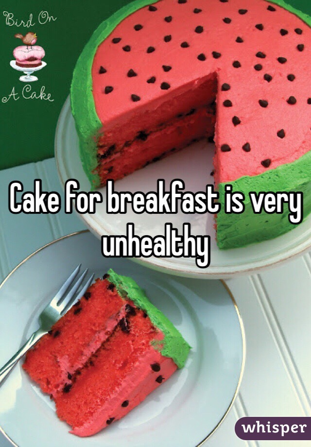 Cake for breakfast is very unhealthy 