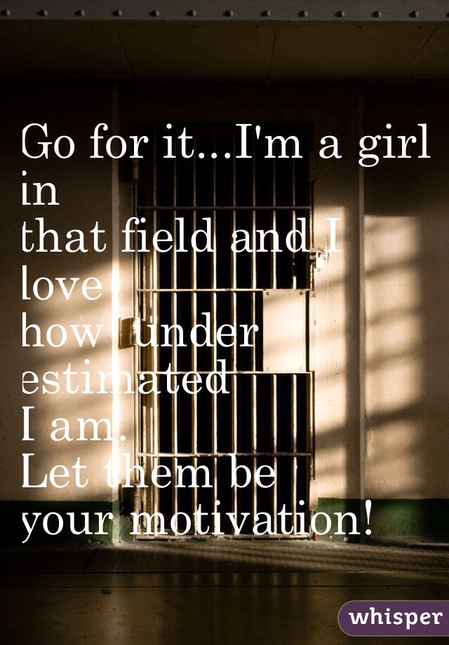 Go for it...I'm a girl 
in
that field and I
 love
 how  under 
estimated
 I am. 
Let them be
 your motivation!