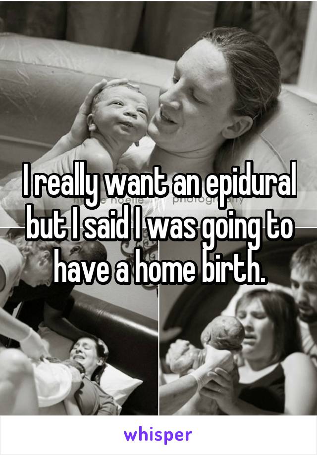 I really want an epidural but I said I was going to have a home birth.