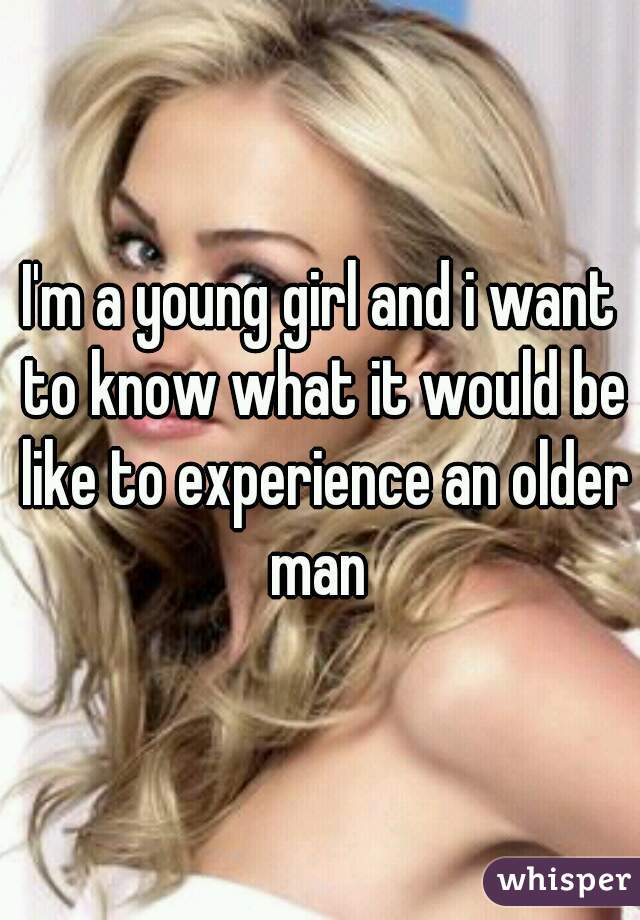 I'm a young girl and i want to know what it would be like to experience an older man 