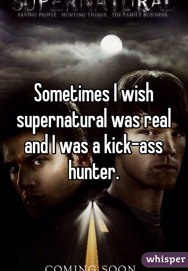 Sometimes I wish supernatural was real and I was a kick-ass hunter. 
