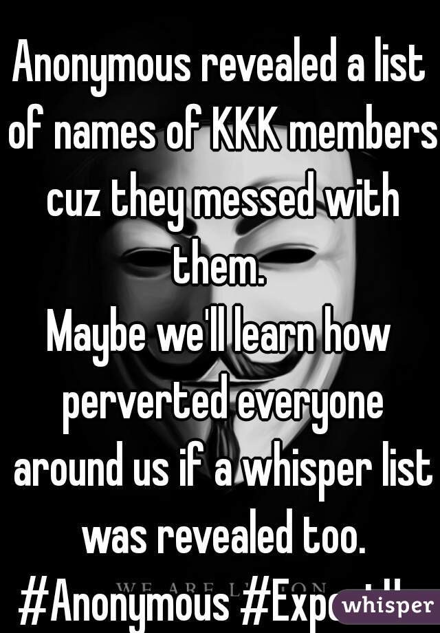 
Anonymous revealed a list of names of KKK members cuz they messed with them. 
Maybe we'll learn how perverted everyone around us if a whisper list was revealed too.
#Anonymous #ExpectUs

