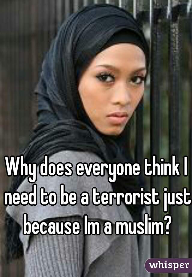 Why does everyone think I need to be a terrorist just because Im a muslim?
