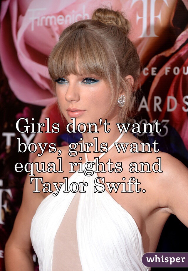 Girls don't want boys, girls want equal rights and Taylor Swift.