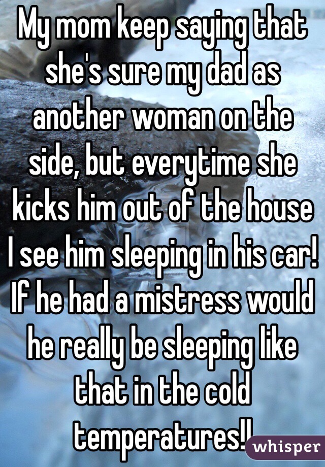 My mom keep saying that she's sure my dad as another woman on the side, but everytime she kicks him out of the house I see him sleeping in his car! If he had a mistress would he really be sleeping like that in the cold temperatures!!