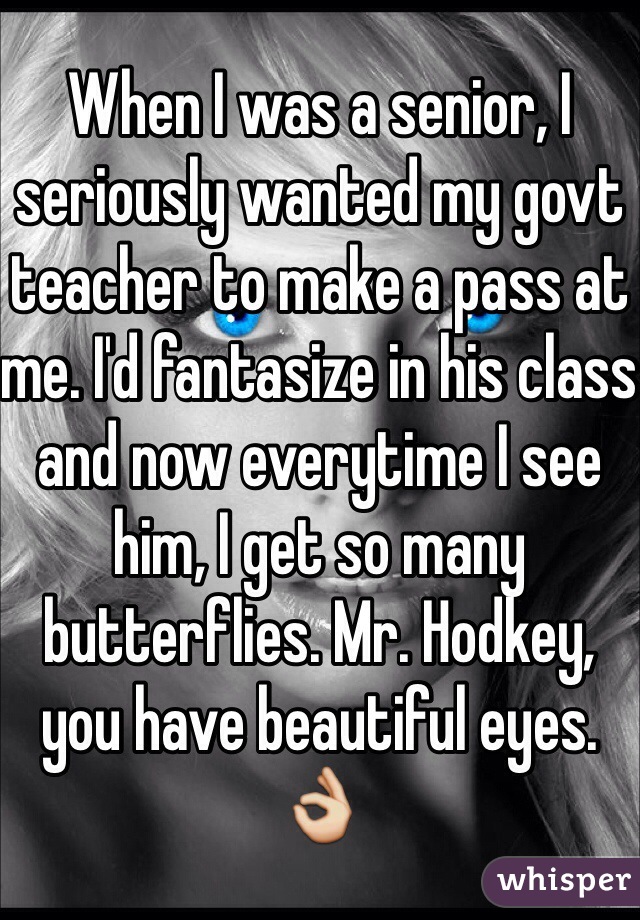 When I was a senior, I seriously wanted my govt teacher to make a pass at me. I'd fantasize in his class and now everytime I see him, I get so many butterflies. Mr. Hodkey, you have beautiful eyes. 👌