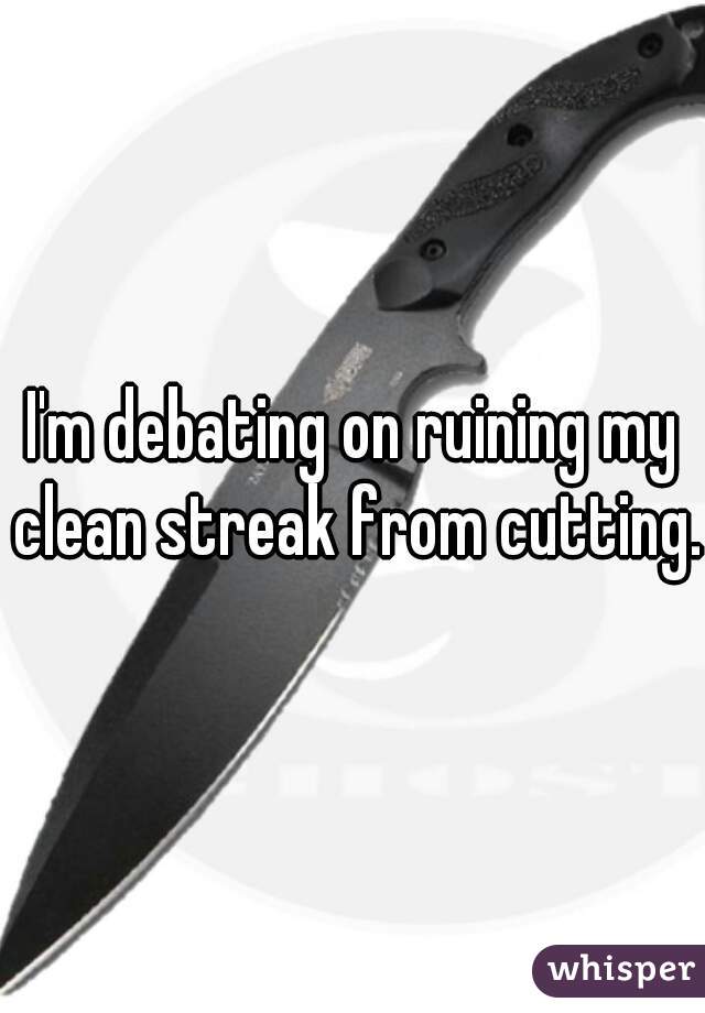 I'm debating on ruining my clean streak from cutting.