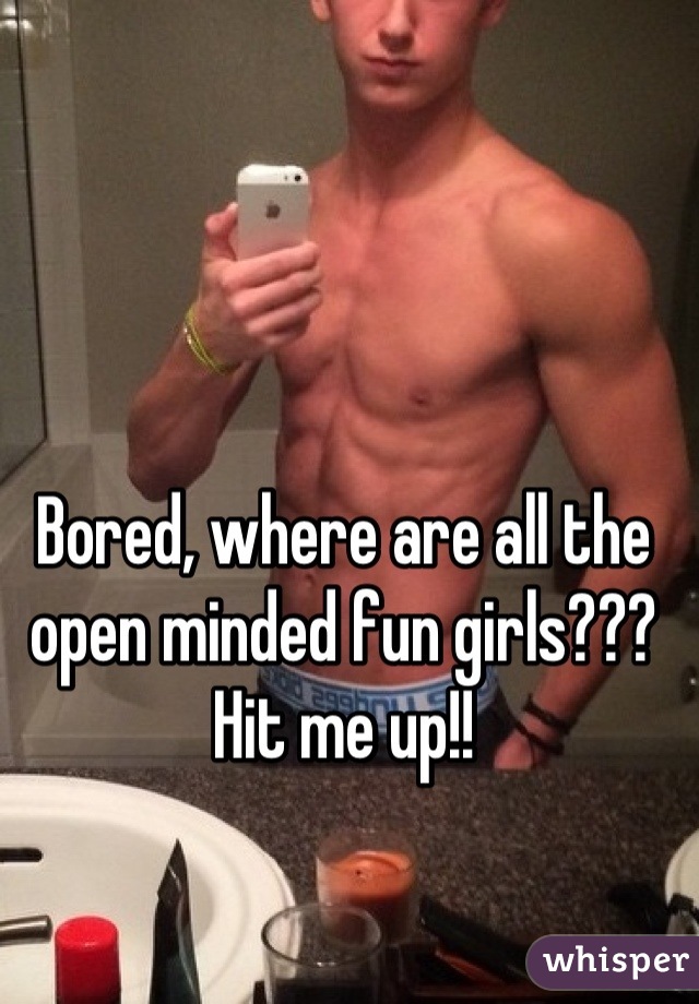 Bored, where are all the open minded fun girls??? Hit me up!!