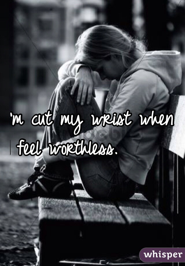 I'm cut my wrist when 
I feel worthless. 