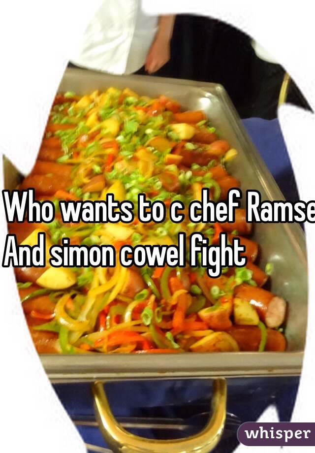 Who wants to c chef Ramsey 
And simon cowel fight