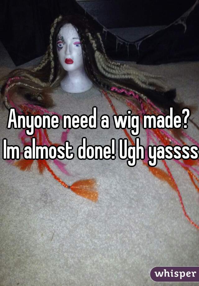 Anyone need a wig made? Im almost done! Ugh yassss