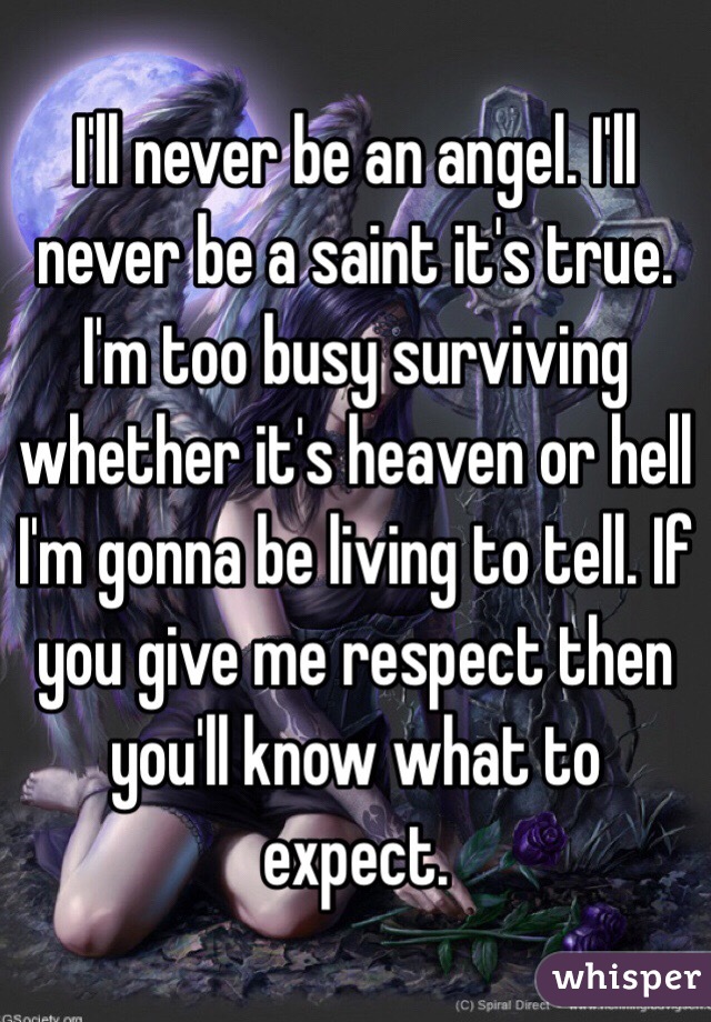 I'll never be an angel. I'll never be a saint it's true. I'm too busy surviving whether it's heaven or hell I'm gonna be living to tell. If you give me respect then you'll know what to expect. 
