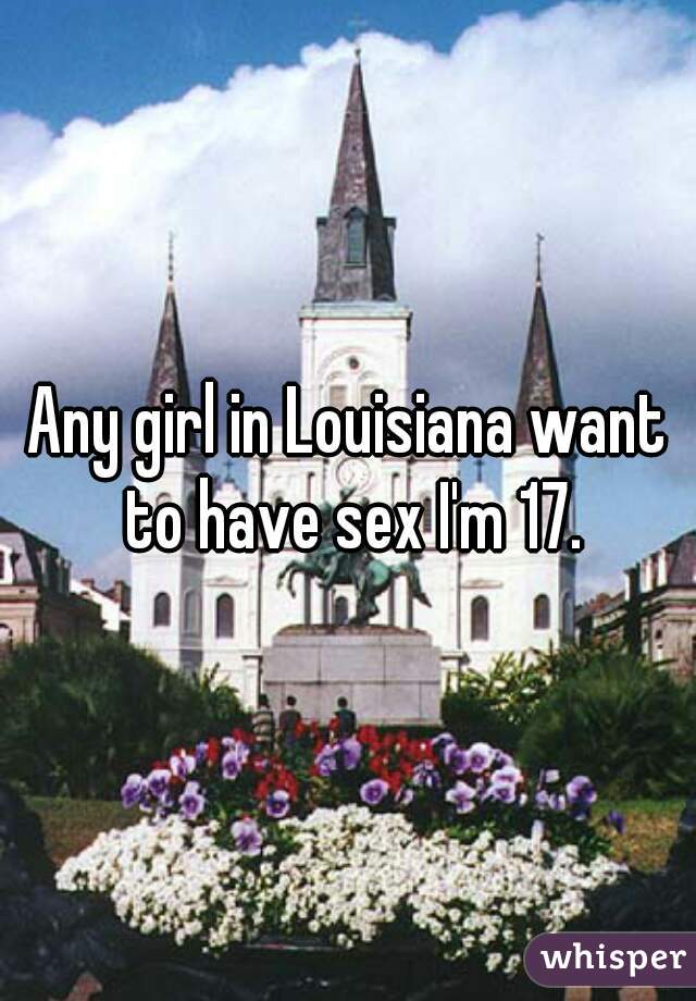 Any girl in Louisiana want to have sex I'm 17.