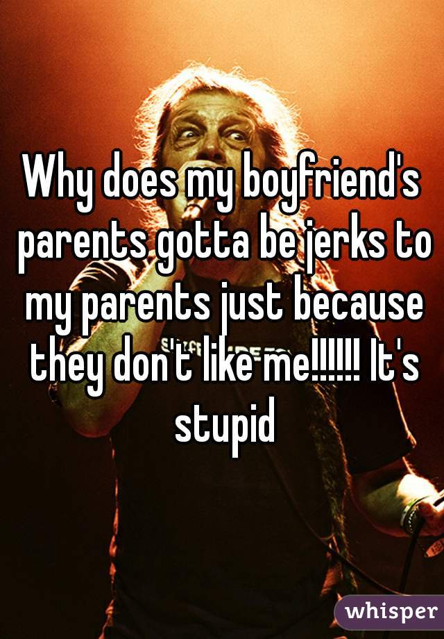 Why does my boyfriend's parents gotta be jerks to my parents just because they don't like me!!!!!! It's stupid