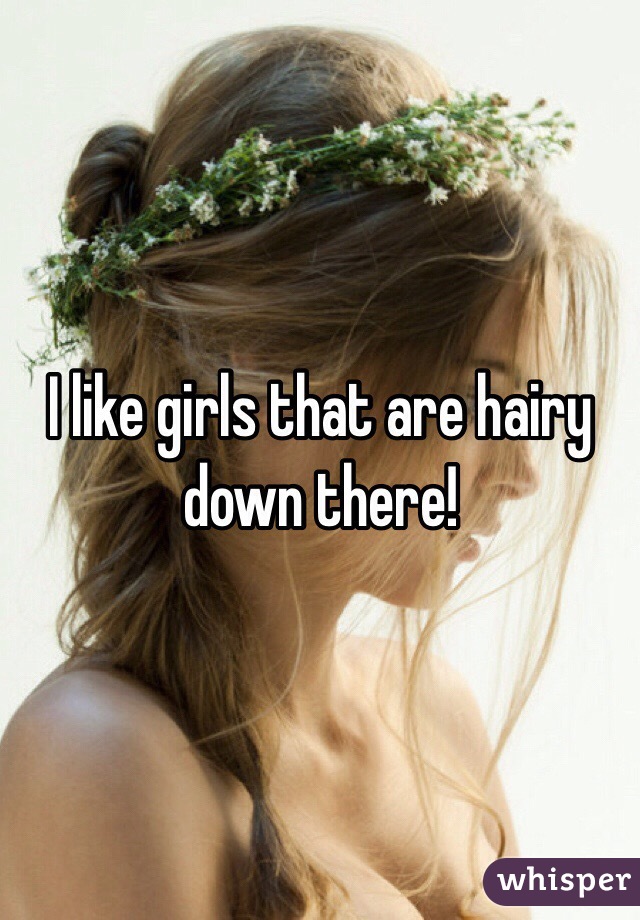 I like girls that are hairy down there! 