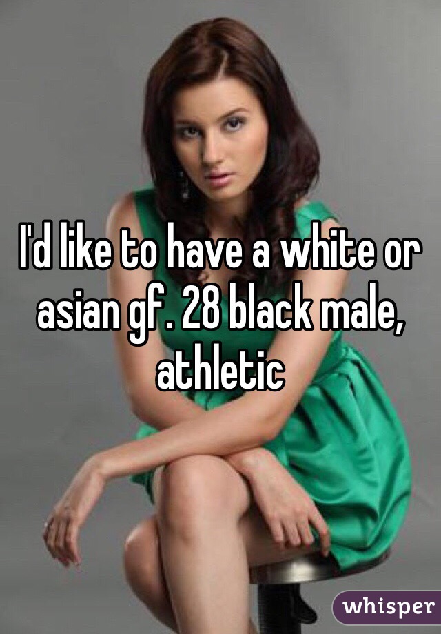 I'd like to have a white or asian gf. 28 black male, athletic 