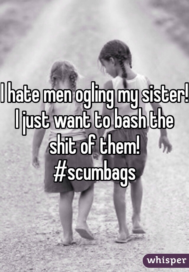 I hate men ogling my sister! I just want to bash the shit of them!
#scumbags