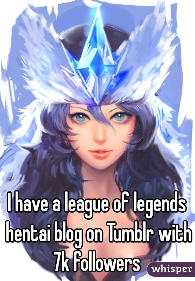 I have a league of legends hentai blog on Tumblr with 7k followers 