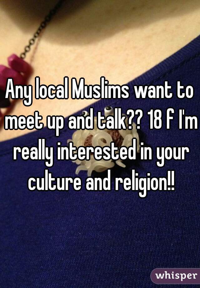 Any local Muslims want to meet up and talk?? 18 f I'm really interested in your culture and religion!!