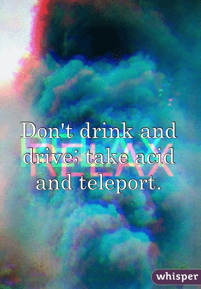 Don't drink and drive; take acid and teleport.