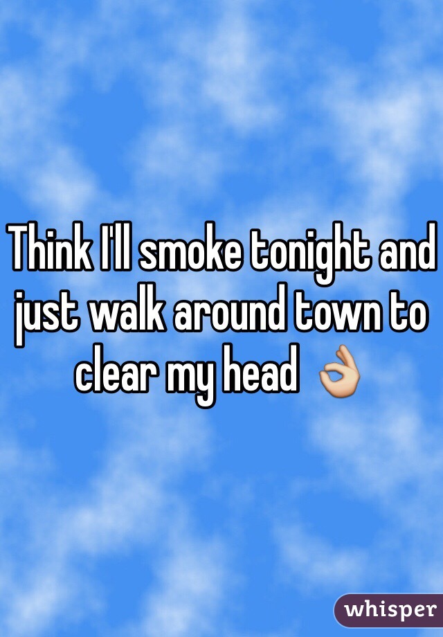 Think I'll smoke tonight and just walk around town to clear my head 👌