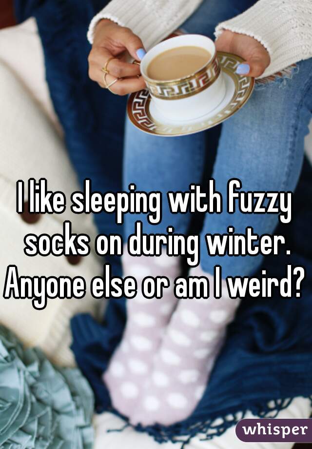 I like sleeping with fuzzy socks on during winter.
Anyone else or am I weird?