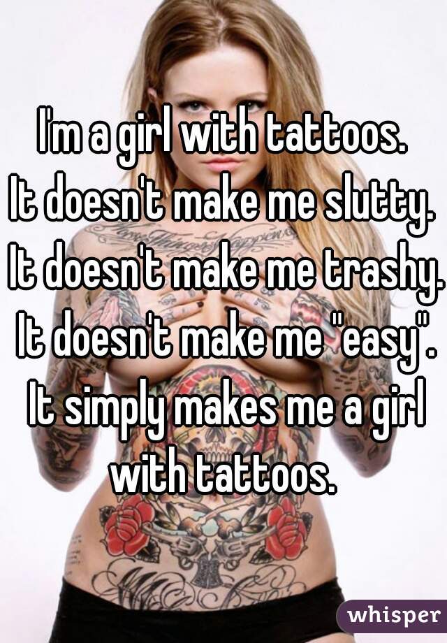 I'm a girl with tattoos.
It doesn't make me slutty. It doesn't make me trashy. It doesn't make me "easy". It simply makes me a girl with tattoos. 
