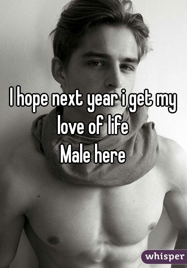 I hope next year i get my love of life 
Male here