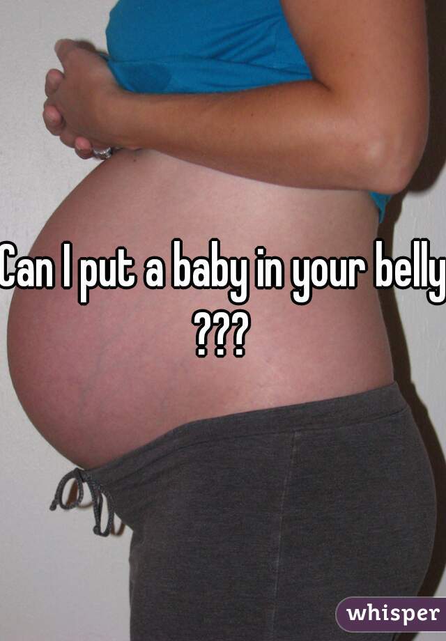 Can I put a baby in your belly ??? 