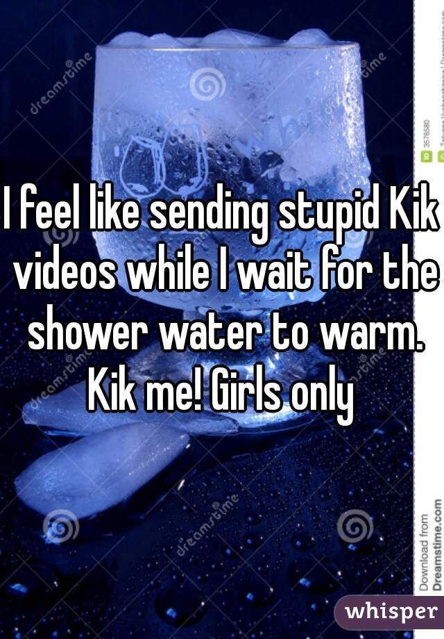 I feel like sending stupid Kik videos while I wait for the shower water to warm. Kik me! Girls only 