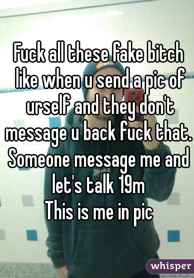 Fuck all these fake bitch like when u send a pic of urself and they don't message u back fuck that. 
Someone message me and let's talk 19m 
This is me in pic