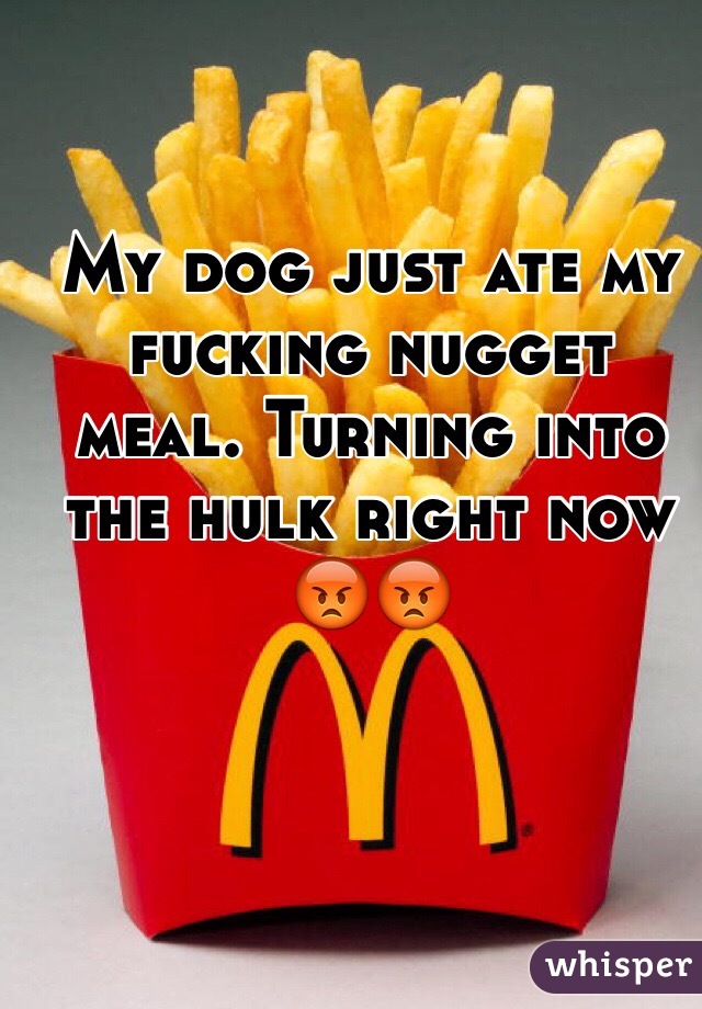 My dog just ate my fucking nugget meal. Turning into the hulk right now 😡😡