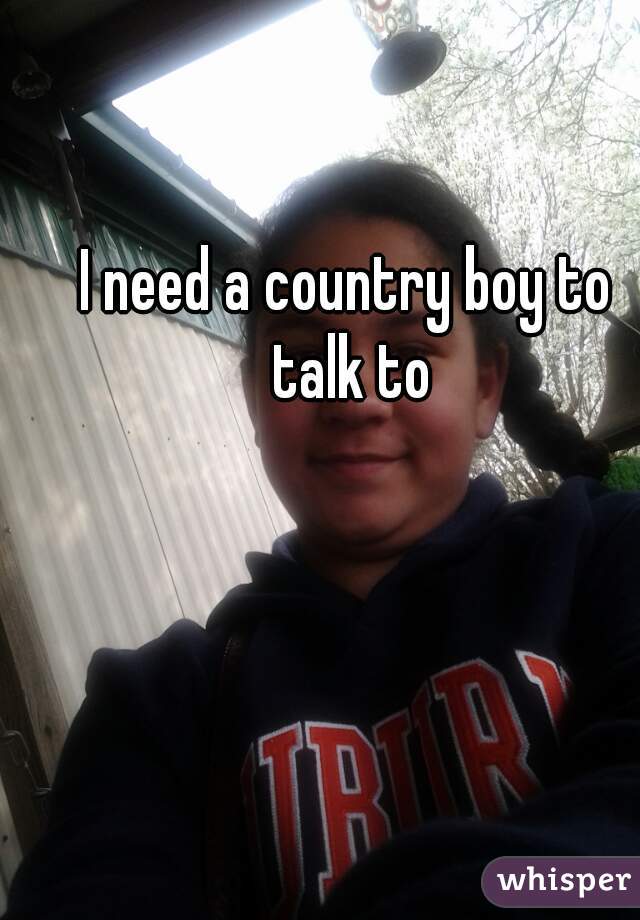 I need a country boy to talk to