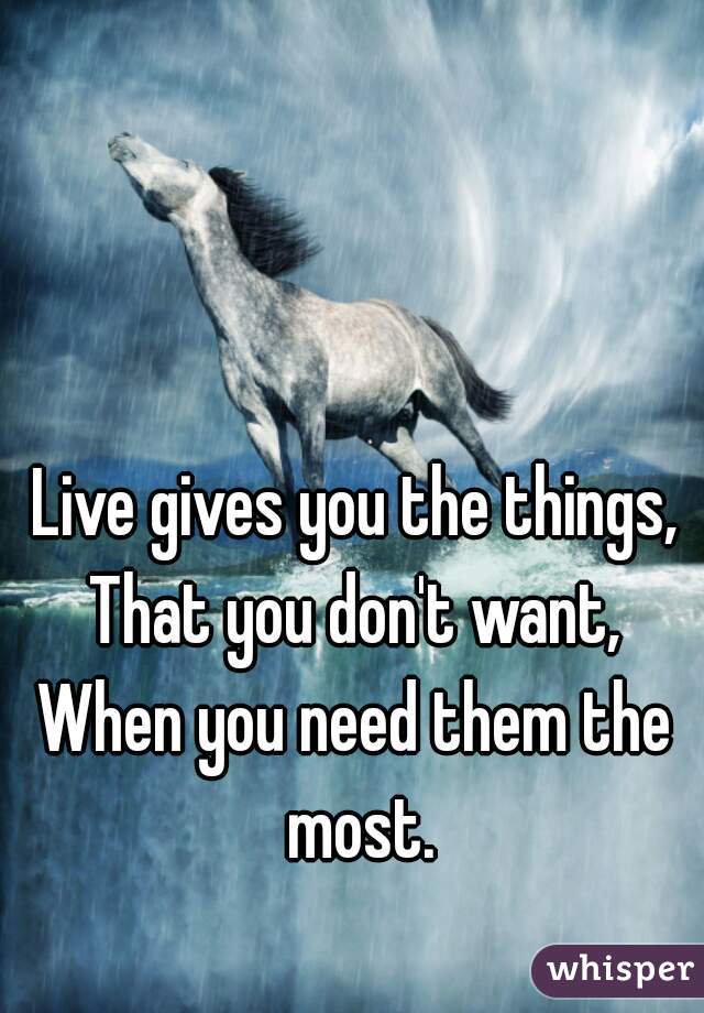Live gives you the things,
That you don't want,
When you need them the most.